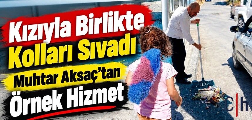 Kızıyla Birlikte Kolları Sıvadı: Muhtar Aksaç’tan Örnek Hizmet