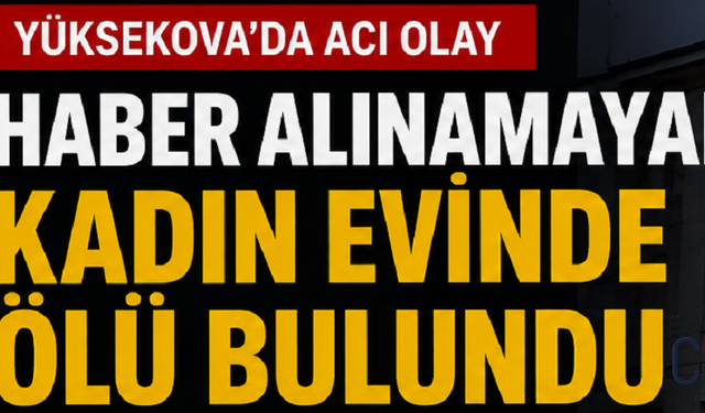 Yüksekova’da Acı Olay: Haber Alınamayan Kadın Evinde Ölü Bulundu